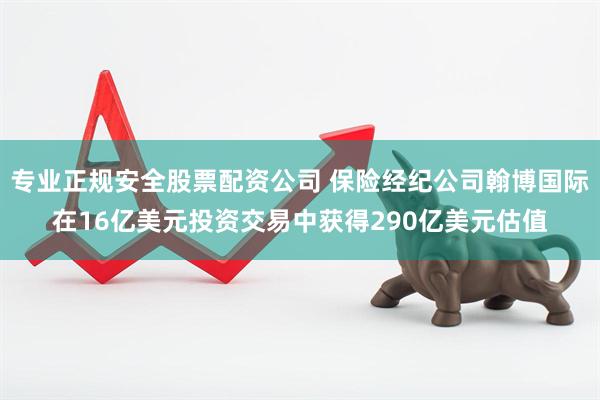 专业正规安全股票配资公司 保险经纪公司翰博国际在16亿美元投资交易中获得290亿美元估值