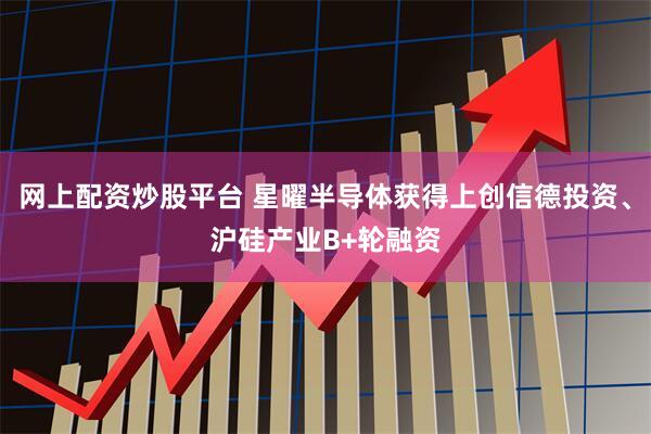 网上配资炒股平台 星曜半导体获得上创信德投资、沪硅产业B+轮融资