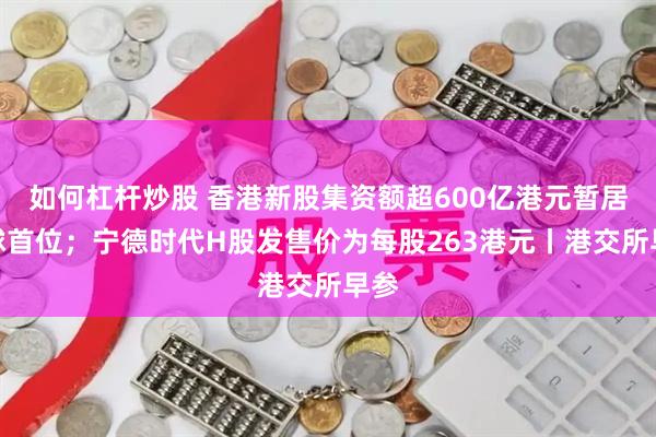 如何杠杆炒股 香港新股集资额超600亿港元暂居全球首位；宁德时代H股发售价为每股263港元丨港交所早参