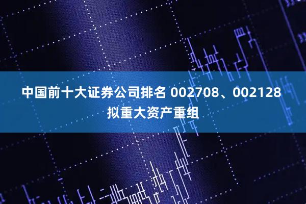 中国前十大证券公司排名 002708、002128 拟重大资产重组