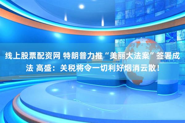 线上股票配资网 特朗普力推“美丽大法案”签署成法 高盛：关税将令一切利好烟消云散！