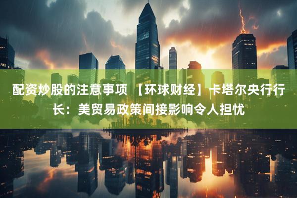 配资炒股的注意事项 【环球财经】卡塔尔央行行长：美贸易政策间接影响令人担忧