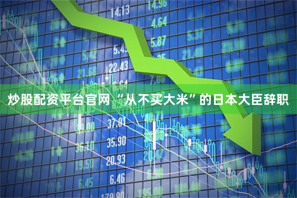 炒股配资平台官网 “从不买大米”的日本大臣辞职