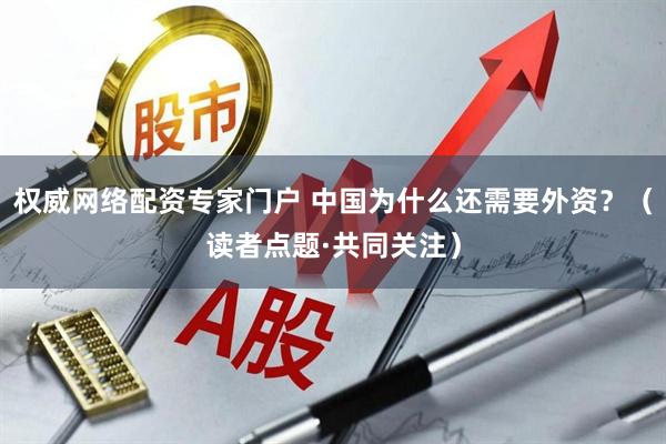 权威网络配资专家门户 中国为什么还需要外资？（读者点题·共同关注）