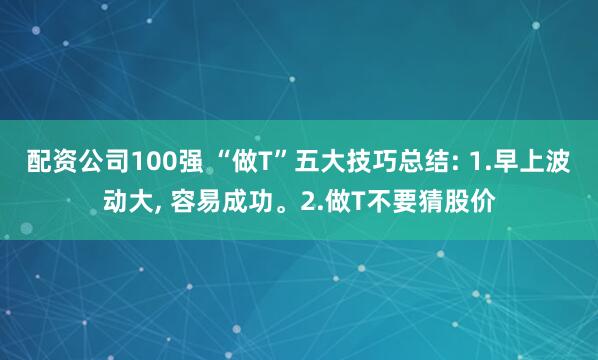 配资公司100强 “做T”五大技巧总结: 1.早上波动大, 容易成功。2.做T不要猜股价