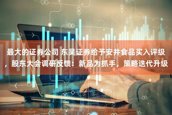 最大的证券公司 东吴证券给予安井食品买入评级，股东大会调研反馈：新品为抓手，策略迭代升级