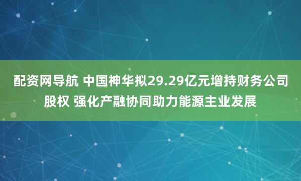配资网导航 中国神华拟29.29亿元增持财务公司股权 强化产融协同助力能源主业发展
