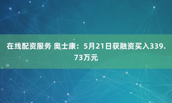 在线配资服务 奥士康：5月21日获融资买入339.73万元