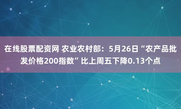 在线股票配资网 农业农村部：5月26日“农产品批发价格200指数”比上周五下降0.13个点