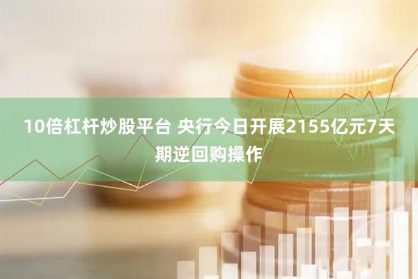 10倍杠杆炒股平台 央行今日开展2155亿元7天期逆回购操作