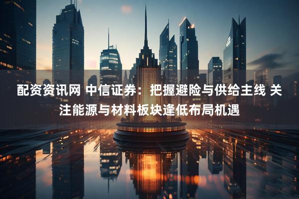 配资资讯网 中信证券：把握避险与供给主线 关注能源与材料板块逢低布局机遇