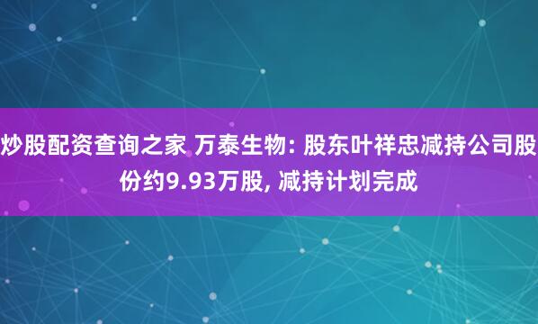 炒股配资查询之家 万泰生物: 股东叶祥忠减持公司股份约9.93万股, 减持计划完成