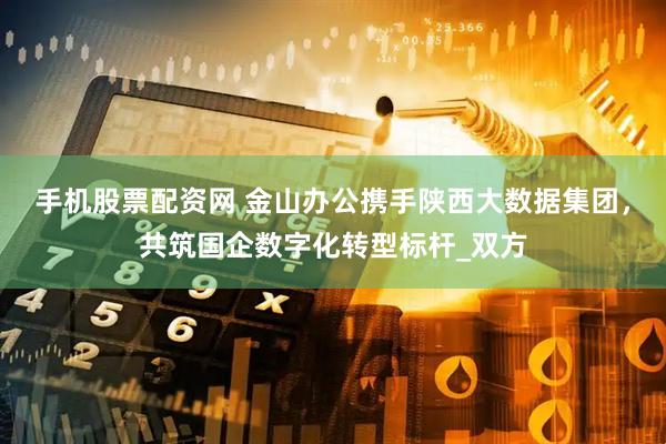 手机股票配资网 金山办公携手陕西大数据集团，共筑国企数字化转型标杆_双方