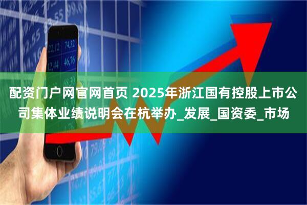 配资门户网官网首页 2025年浙江国有控股上市公司集体业绩说明会在杭举办_发展_国资委_市场