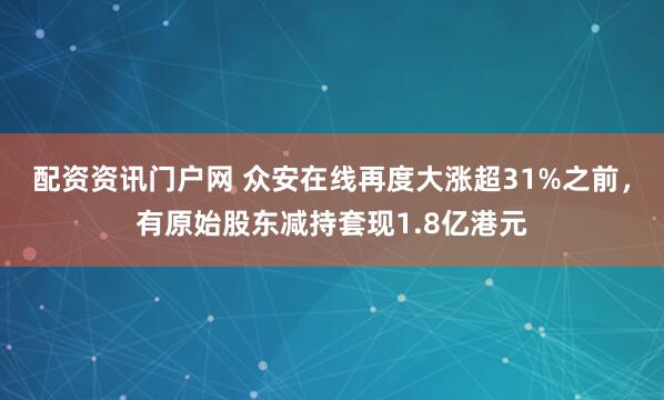 配资资讯门户网 众安在线再度大涨超31%之前，有原始股东减持套现1.8亿港元