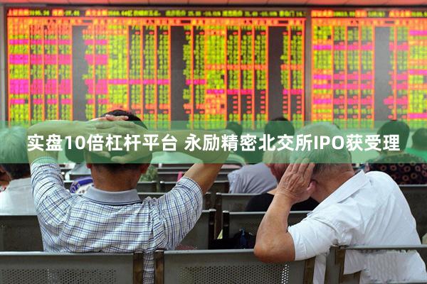 实盘10倍杠杆平台 永励精密北交所IPO获受理