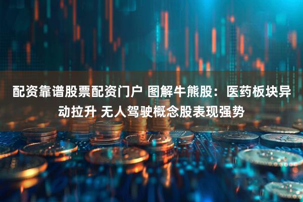 配资靠谱股票配资门户 图解牛熊股：医药板块异动拉升 无人驾驶概念股表现强势