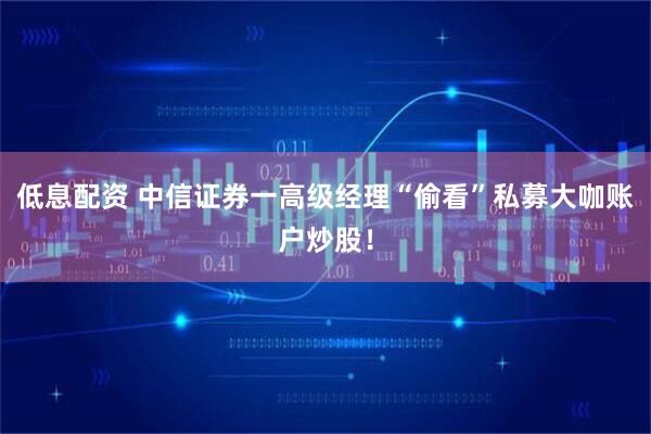低息配资 中信证券一高级经理“偷看”私募大咖账户炒股！