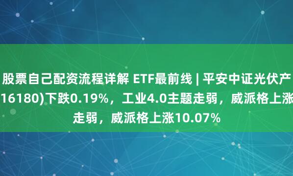 股票自己配资流程详解 ETF最前线 | 平安中证光伏产业ETF(516180)下跌0.19%，工业4.0主题走弱，威派格上涨10.07%