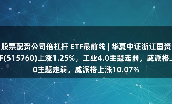 股票配资公司倍杠杆 ETF最前线 | 华夏中证浙江国资创新发展ETF(515760)上涨1.25%，工业4.0主题走弱，威派格上涨10.07%
