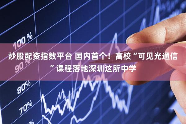 炒股配资指数平台 国内首个！高校“可见光通信”课程落地深圳这所中学