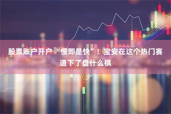 股票账户开户 “慢即是快”！宝安在这个热门赛道下了盘什么棋