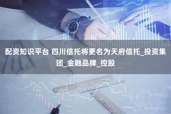 配资知识平台 四川信托将更名为天府信托_投资集团_金融品牌_控股