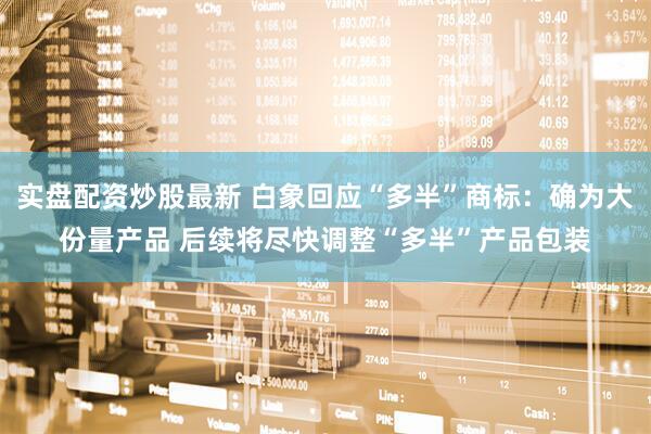 实盘配资炒股最新 白象回应“多半”商标：确为大份量产品 后续将尽快调整“多半”产品包装