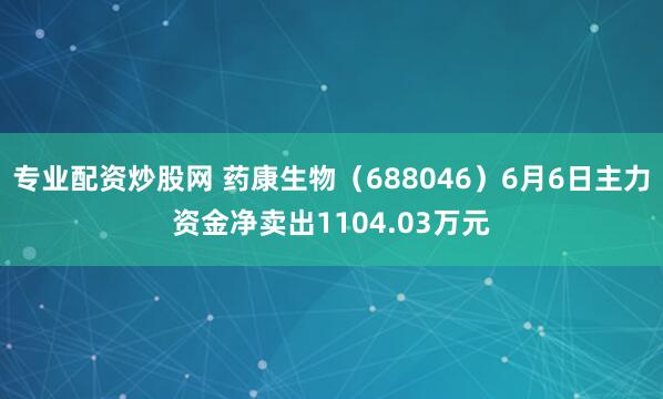 专业配资炒股网 药康生物（688046）6月6日主力资金净卖出1104.03万元