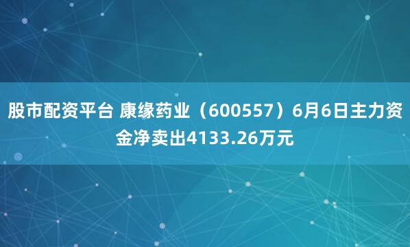 股市配资平台 康缘药业（600557）6月6日主力资金净卖出4133.26万元