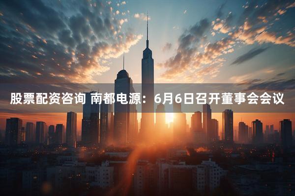 股票配资咨询 南都电源：6月6日召开董事会会议