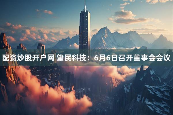配资炒股开户网 肇民科技：6月6日召开董事会会议