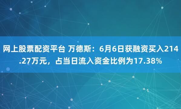 网上股票配资平台 万德斯：6月6日获融资买入214.27万元，占当日流入资金比例为17.38%