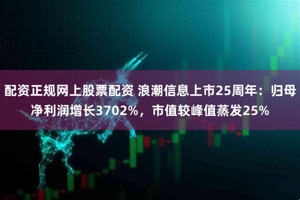 配资正规网上股票配资 浪潮信息上市25周年:归母净利润增长3702%,市值较峰值蒸发25%