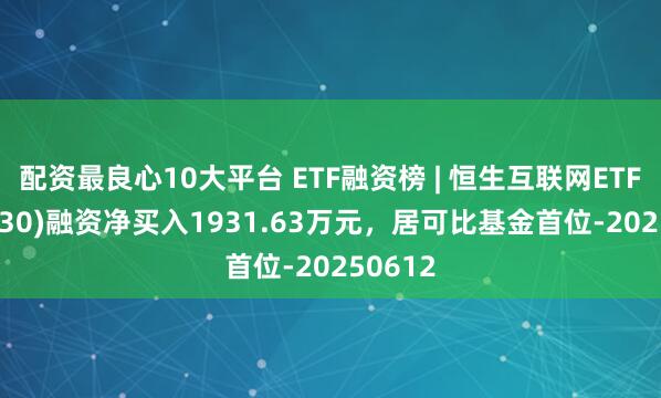 配资最良心10大平台 ETF融资榜 | 恒生互联网ETF(513330)融资净买入1931.63万元，居可比基金首位-20250612