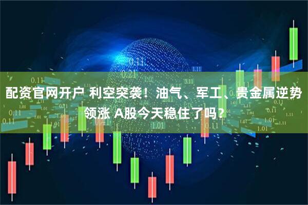 配资官网开户 利空突袭！油气、军工、贵金属逆势领涨 A股今天稳住了吗？
