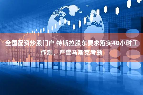 全国配资炒股门户 特斯拉股东要求落实40小时工作制，严查马斯克考勤