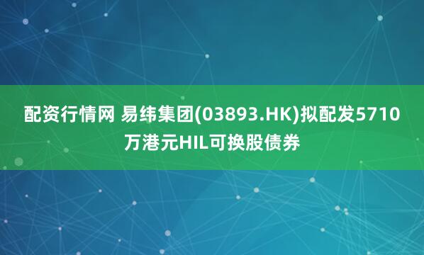 配资行情网 易纬集团(03893.HK)拟配发5710万港元HIL可换股债券