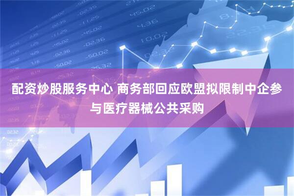 配资炒股服务中心 商务部回应欧盟拟限制中企参与医疗器械公共采购