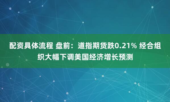 配资具体流程 盘前：道指期货跌0.21% 经合组织大幅下调美国经济增长预测