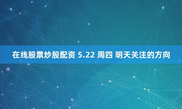 在线股票炒股配资 5.22 周四 明天关注的方向