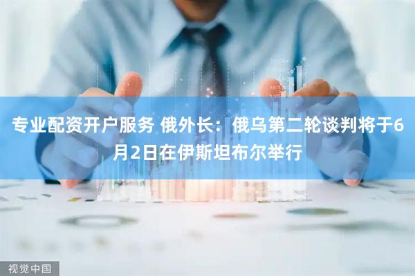 专业配资开户服务 俄外长：俄乌第二轮谈判将于6月2日在伊斯坦布尔举行