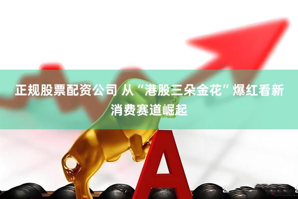 正规股票配资公司 从“港股三朵金花”爆红看新消费赛道崛起