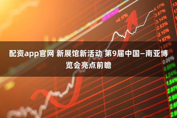 配资app官网 新展馆新活动 第9届中国—南亚博览会亮点前瞻