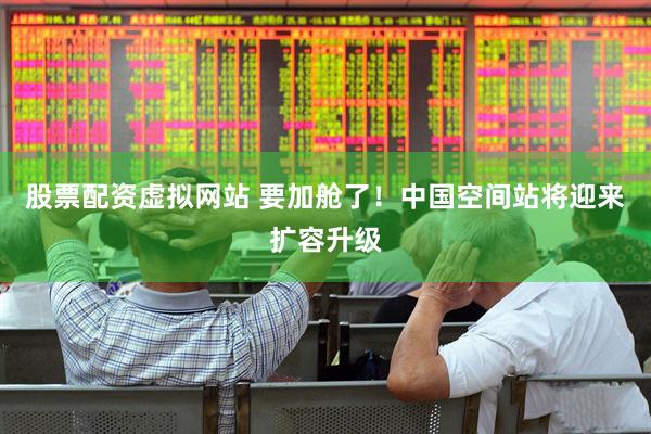 股票配资虚拟网站 要加舱了！中国空间站将迎来扩容升级