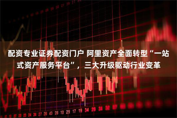 配资专业证券配资门户 阿里资产全面转型“一站式资产服务平台”，三大升级驱动行业变革