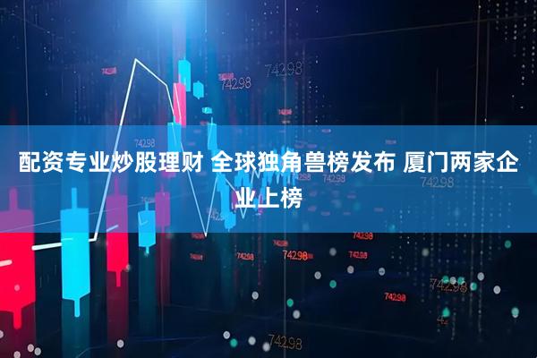 配资专业炒股理财 全球独角兽榜发布 厦门两家企业上榜