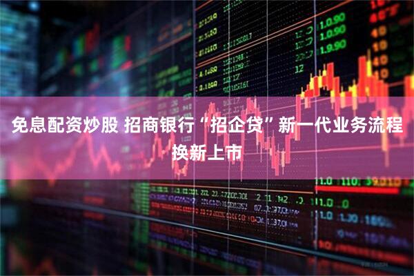 免息配资炒股 招商银行“招企贷”新一代业务流程换新上市