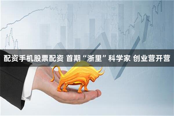 配资手机股票配资 首期“浙里”科学家 创业营开营