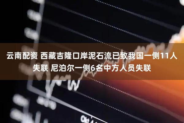 云南配资 西藏吉隆口岸泥石流已致我国一侧11人失联 尼泊尔一侧6名中方人员失联